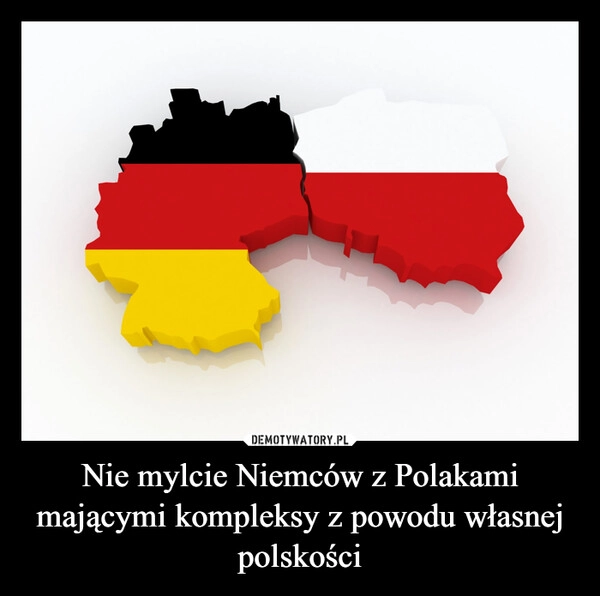 
    Nie mylcie Niemców z Polakami mającymi kompleksy z powodu własnej polskości