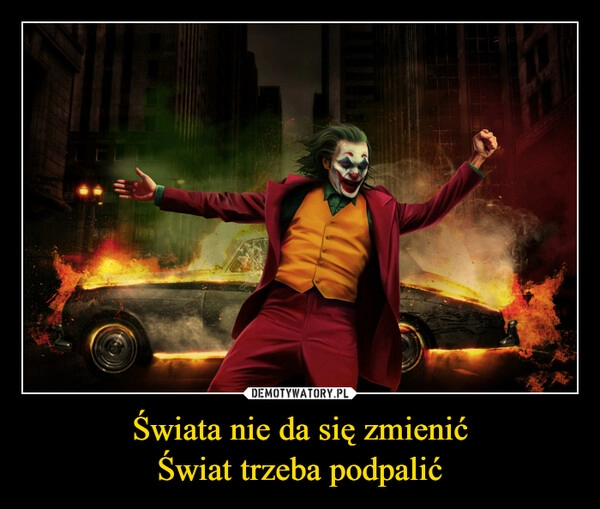 
    Świata nie da się zmienić
Świat trzeba podpalić