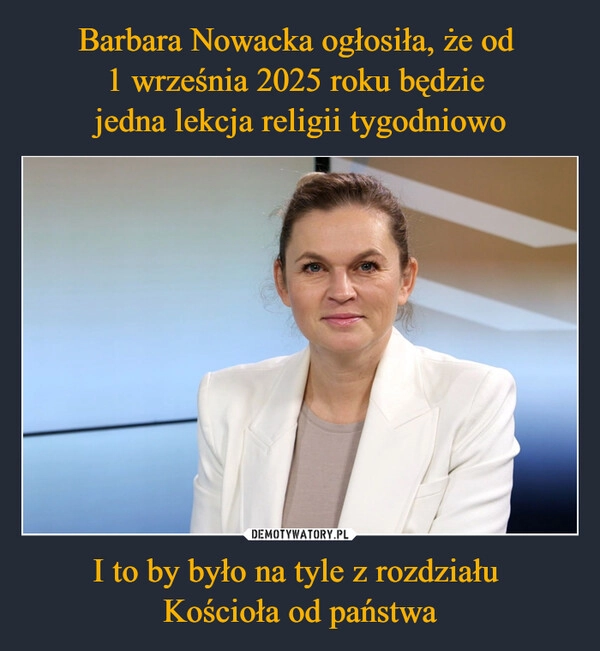 
    Barbara Nowacka ogłosiła, że od 
1 września 2025 roku będzie 
jedna lekcja religii tygodniowo I to by było na tyle z rozdziału 
Kościoła od państwa