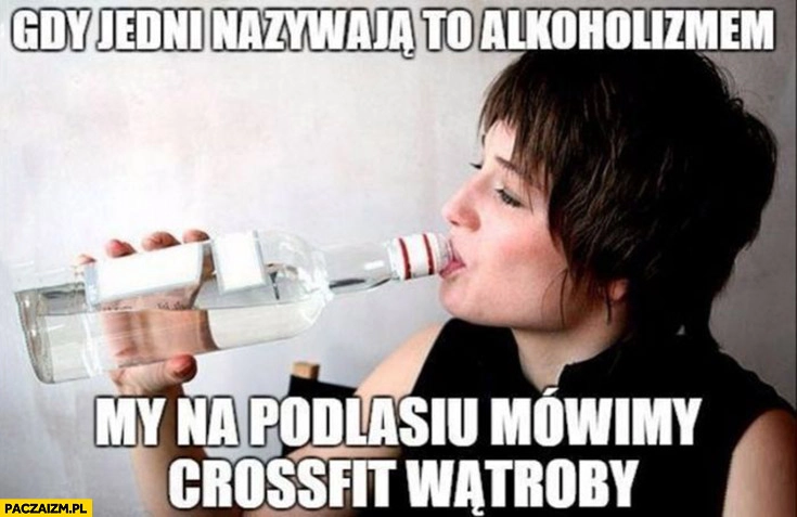 
    Gdy jedni nazywają to alkoholizmem my na Podlasiu mówimy crossfit wątroby