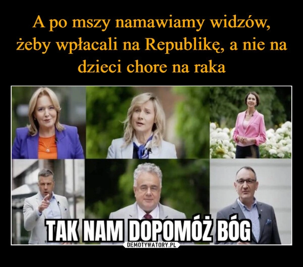 
    A po mszy namawiamy widzów, żeby wpłacali na Republikę, a nie na dzieci chore na raka