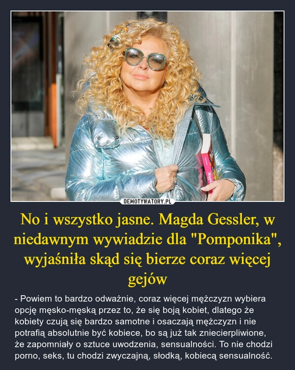 
    No i wszystko jasne. Magda Gessler, w niedawnym wywiadzie dla "Pomponika", wyjaśniła skąd się bierze coraz więcej gejów