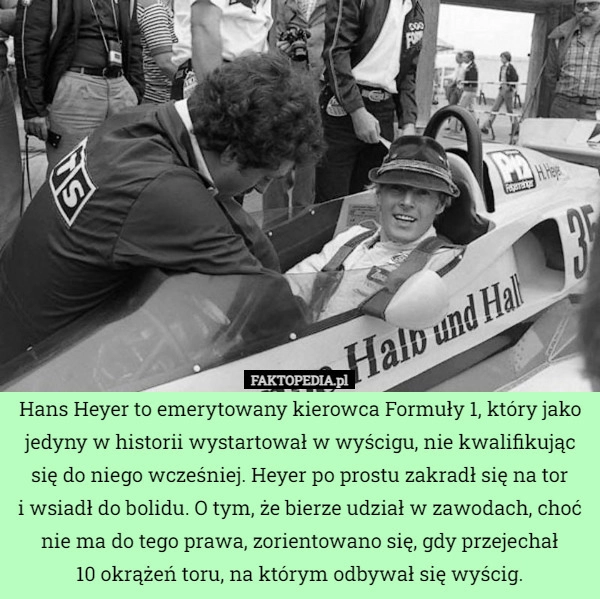 
    Hans Heyer to emerytowany kierowca Formuły 1, który jako jedyny w historii