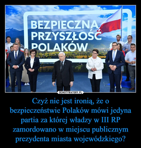 
    Czyż nie jest ironią, że o bezpieczeństwie Polaków mówi jedyna partia za której władzy w III RP zamordowano w miejscu publicznym prezydenta miasta wojewódzkiego?