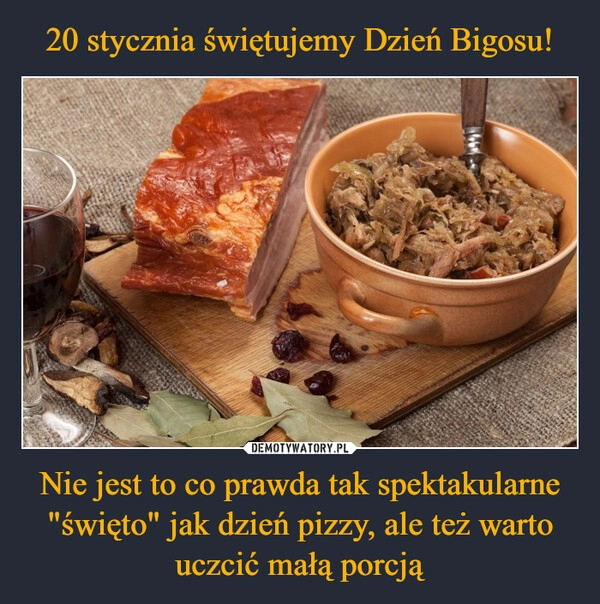 
    20 stycznia świętujemy Dzień Bigosu! Nie jest to co prawda tak spektakularne "święto" jak dzień pizzy, ale też warto uczcić małą porcją