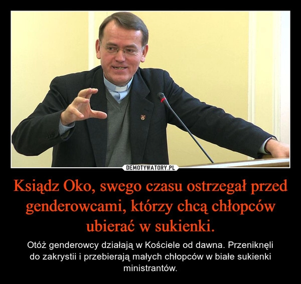 
    Ksiądz Oko, swego czasu ostrzegał przed genderowcami, którzy chcą chłopców ubierać w sukienki.