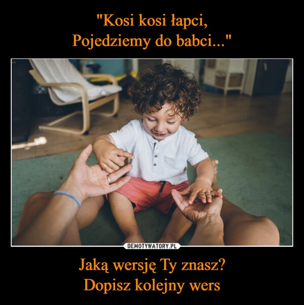 
    "Kosi kosi łapci,
Pojedziemy do babci..." Jaką wersję Ty znasz?
Dopisz kolejny wers