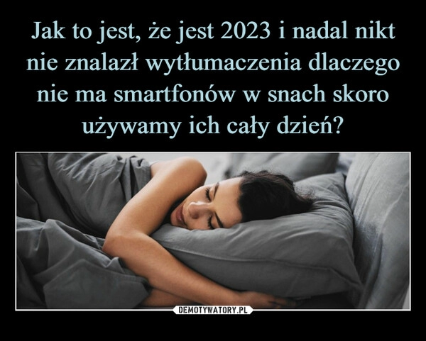 
    Jak to jest, że jest 2023 i nadal nikt nie znalazł wytłumaczenia dlaczego nie ma smartfonów w snach skoro używamy ich cały dzień?