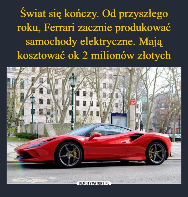 
    Świat się kończy. Od przyszłego roku, Ferrari zacznie produkować samochody elektryczne. Mają kosztować ok 2 milionów złotych