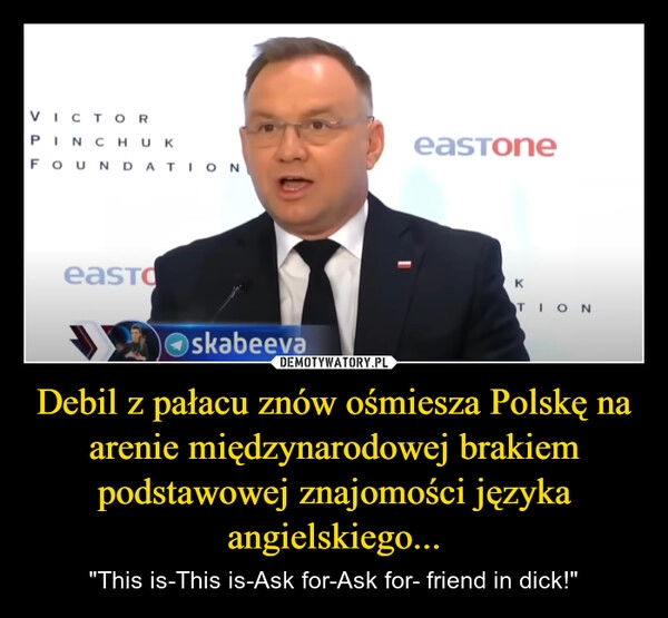 
    Debil z pałacu znów ośmiesza Polskę na arenie międzynarodowej brakiem podstawowej znajomości języka angielskiego...