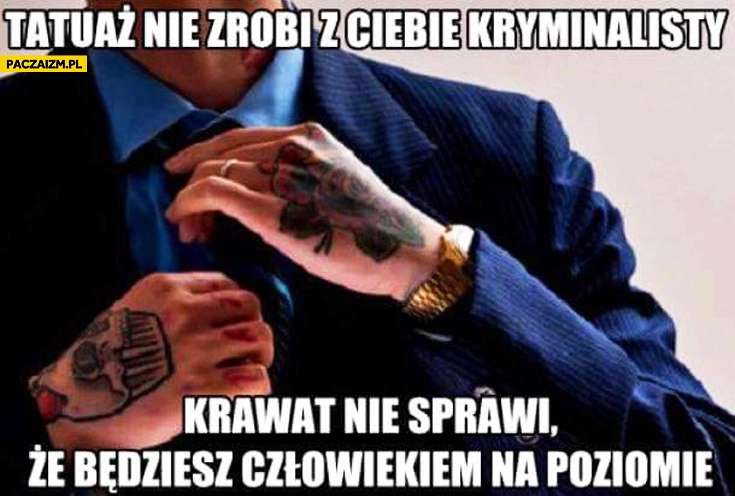 
    Tatuaż nie zrobi z Ciebie kryminalisty, krawat nie sprawi, że będziesz człowiekiem na poziomie