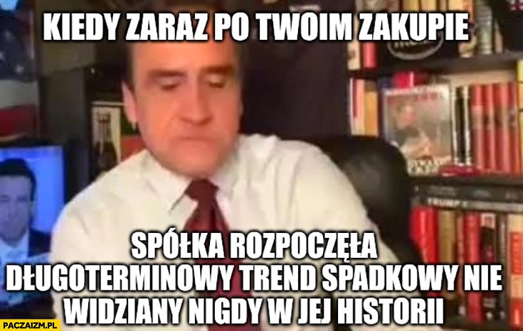 
    Kiedy zaraz po twoim zakupie spółka rozpoczęła długoterminowy trend spadkowy nie widziany nigdy w jej historii Mariusz Max Kolonko