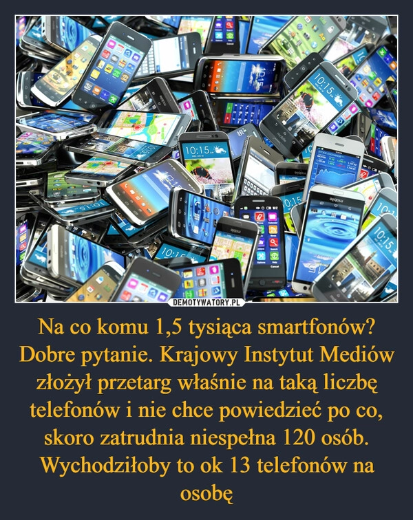 
    Na co komu 1,5 tysiąca smartfonów? Dobre pytanie. Krajowy Instytut Mediów złożył przetarg właśnie na taką liczbę telefonów i nie chce powiedzieć po co, skoro zatrudnia niespełna 120 osób. Wychodziłoby to ok 13 telefonów na osobę