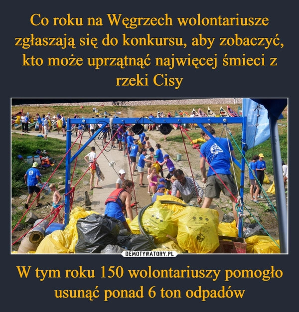 
    Co roku na Węgrzech wolontariusze zgłaszają się do konkursu, aby zobaczyć, kto może uprzątnąć najwięcej śmieci z rzeki Cisy W tym roku 150 wolontariuszy pomogło usunąć ponad 6 ton odpadów