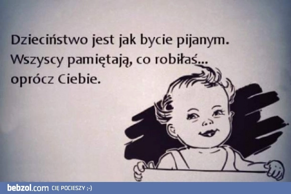 
    Dzieciństwo jest jak bycie pijanym