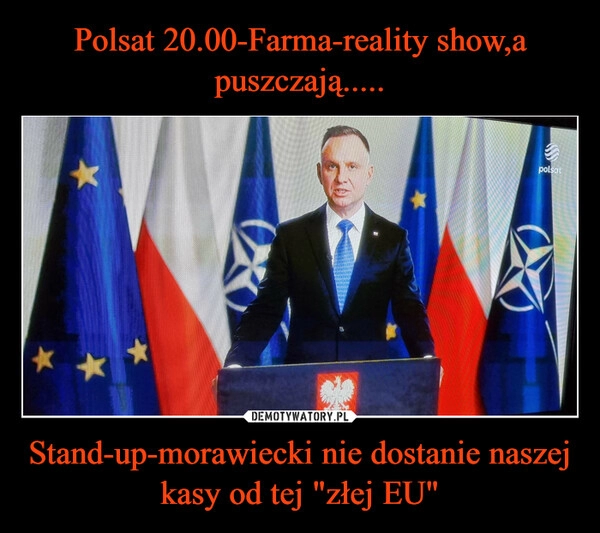 
    Polsat 20.00-Farma-reality show,a puszczają..... Stand-up-morawiecki nie dostanie naszej kasy od tej "złej EU"