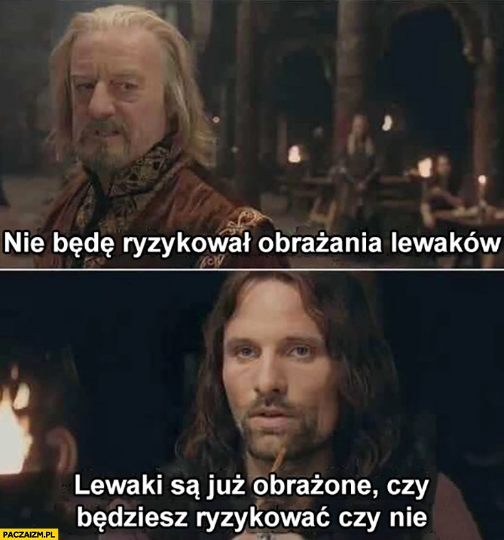 
    Nie będę ryzykował obrażania lewaków, lewaki są już obrażone czy będziesz ryzykować czy nie władca pierścieni lord of the rings