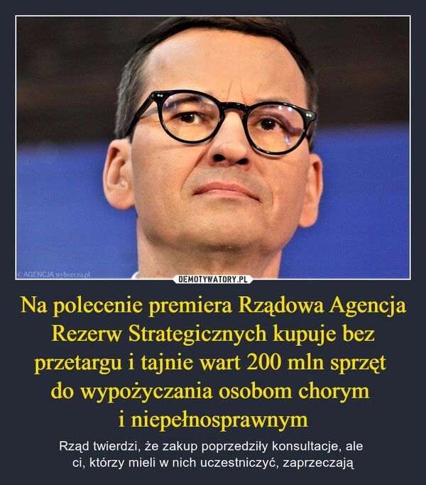 
    
Na polecenie premiera Rządowa Agencja Rezerw Strategicznych kupuje bez przetargu i tajnie wart 200 mln sprzęt
do wypożyczania osobom chorym
i niepełnosprawnym 