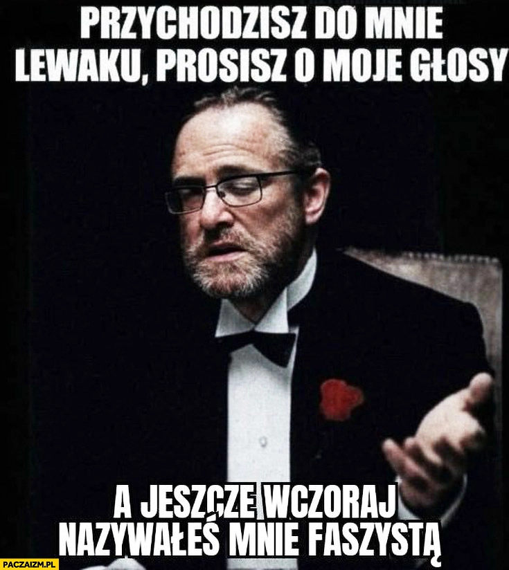 
    Braun ojciec chrzestny przychodzisz do mnie lewaku prosisz o moje głosy a jeszcze wczoraj nazywałeś mnie faszystą?