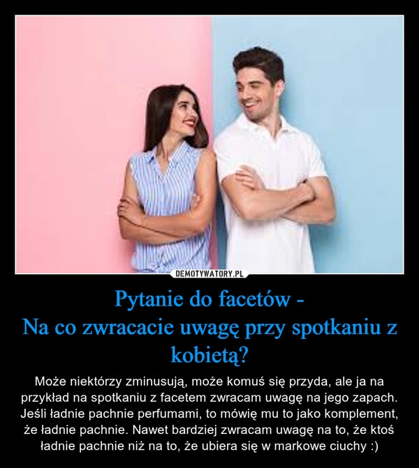 
    Pytanie do facetów -
Na co zwracacie uwagę przy spotkaniu z kobietą?