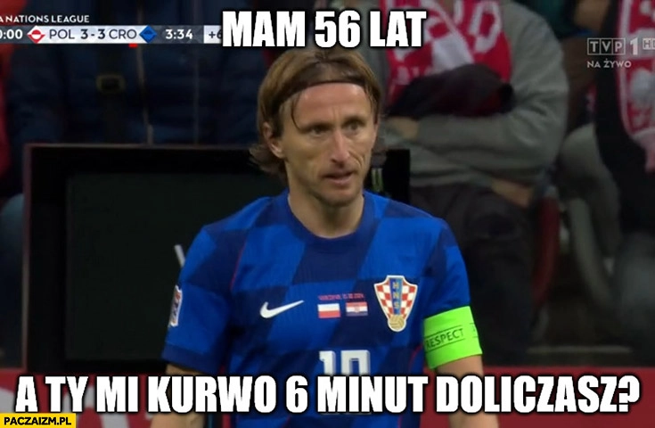 
    Luka Modrić mam 56 lat a ty mi 6 minut doliczasz?