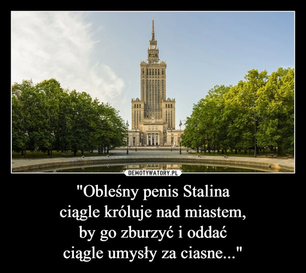 
    "Obleśny penis Stalina
ciągle króluje nad miastem,
by go zburzyć i oddać
ciągle umysły za ciasne..."