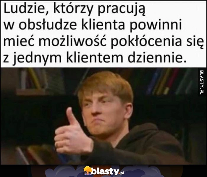 
    Ludzie, którzy pracują w obsłudze klienta powinni mieć możliwość pokłócenia się z jednym klientem dziennie