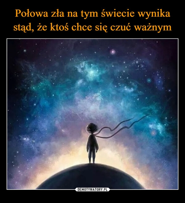 
    Połowa zła na tym świecie wynika stąd, że ktoś chce się czuć ważnym