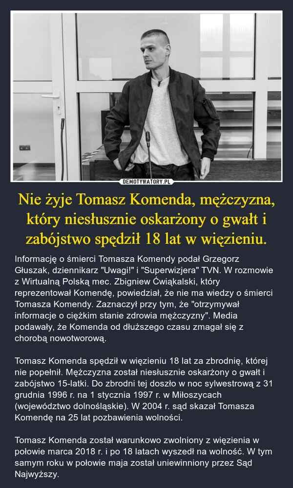 
    Nie żyje Tomasz Komenda, mężczyzna, który niesłusznie oskarżony o gwałt i zabójstwo spędził 18 lat w więzieniu.