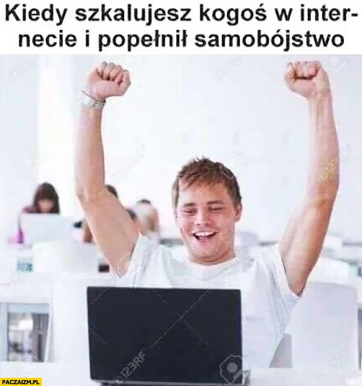 
    Kiedy szkalujesz kogoś w internecie i popełnił samobójstwo chłopak facet się cieszy