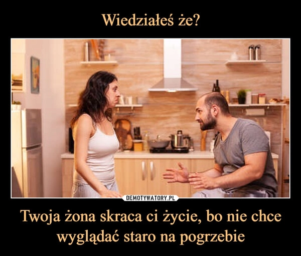 
    Wiedziałeś że? Twoja żona skraca ci życie, bo nie chce wyglądać staro na pogrzebie