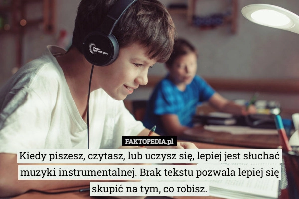 
    Kiedy piszesz, czytasz, lub uczysz się, lepiej jest słuchać muzyki instrumentalnej.