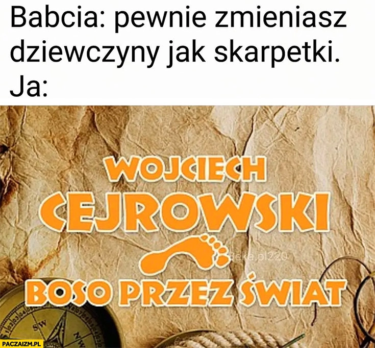 
    Babcia: pewnie zmieniasz dziewczyny jak skarpetki, ja: Cejrowski boso przez świat