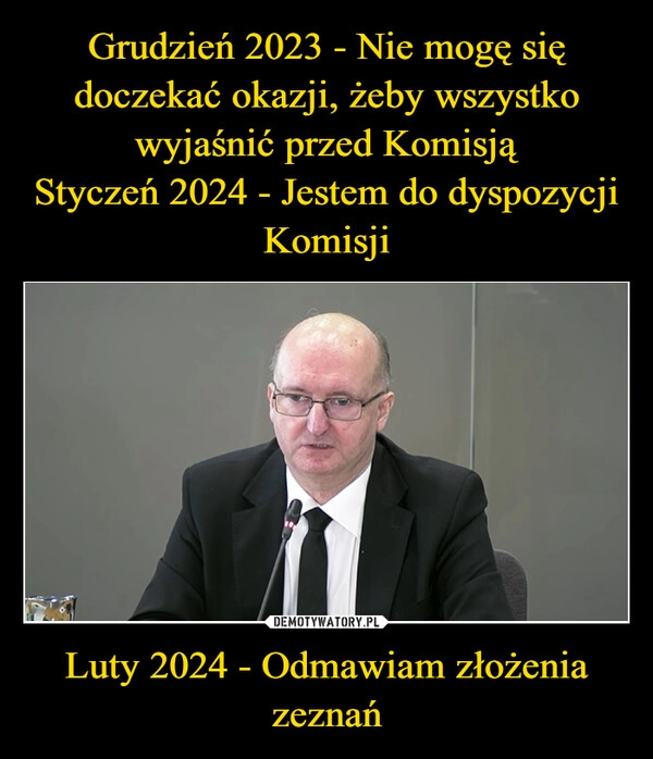 
    Grudzień 2023 - Nie mogę się doczekać okazji, żeby wszystko wyjaśnić przed Komisją
Styczeń 2024 - Jestem do dyspozycji Komisji Luty 2024 - Odmawiam złożenia zeznań