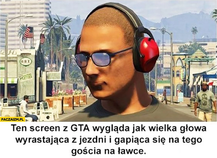 
    Ten screen z GTA wygląda jak wielka głowa wyrastająca z jezdni i gapiąca się na tego gościa na ławce Grand Theft Auto