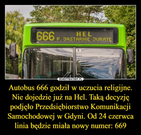 
    Autobus 666 godził w uczucia religijne. Nie dojedzie już na Hel. Taką decyzję podjęło Przedsiębiorstwo Komunikacji Samochodowej w Gdyni. Od 24 czerwca linia będzie miała nowy numer: 669