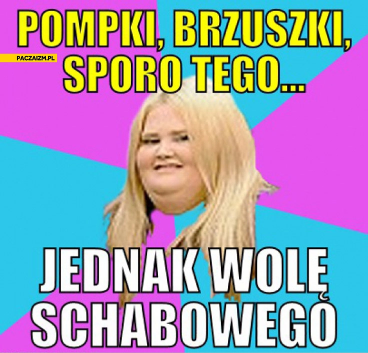 
    Pompki brzuszki sporo tego jednak wolę schabowego