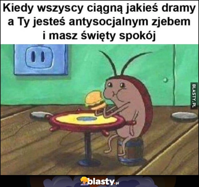 
    Kiedy wszyscy ciągną jakieś dramy a Ty jesteś antysocjalnym zjebem i masz święty spokój