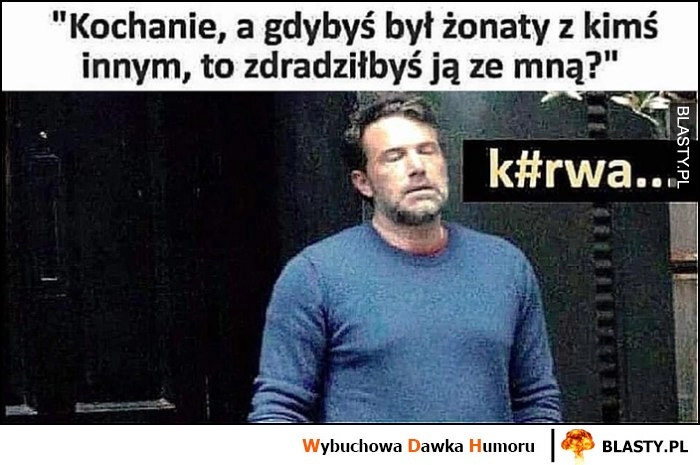 
    Kochanie a gdybyś był żonaty z kimś innym, to zdradziłbyś ją ze mną?