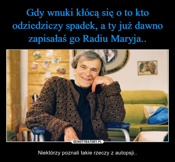 
    Gdy wnuki kłócą się o to kto odziedziczy spadek, a ty już dawno zapisałaś go Radiu Maryja.. 