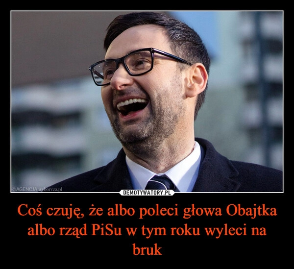 
    Coś czuję, że albo poleci głowa Obajtka albo rząd PiSu w tym roku wyleci na bruk 