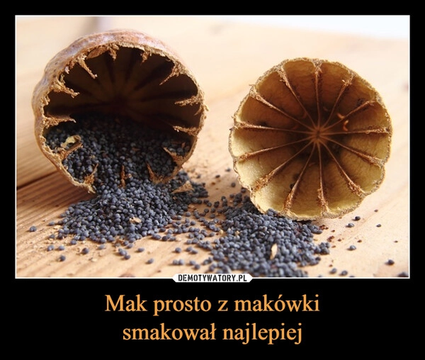 
    Mak prosto z makówki
smakował najlepiej