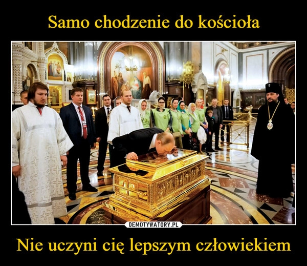 
    
Samo chodzenie do kościoła Nie uczyni cię lepszym człowiekiem 