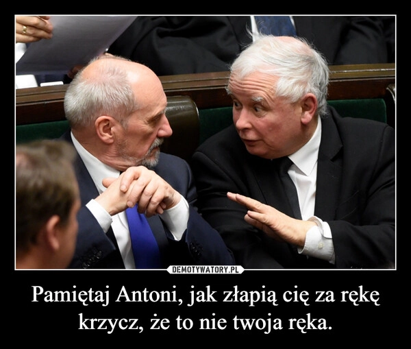 
    Pamiętaj Antoni, jak złapią cię za rękę krzycz, że to nie twoja ręka.