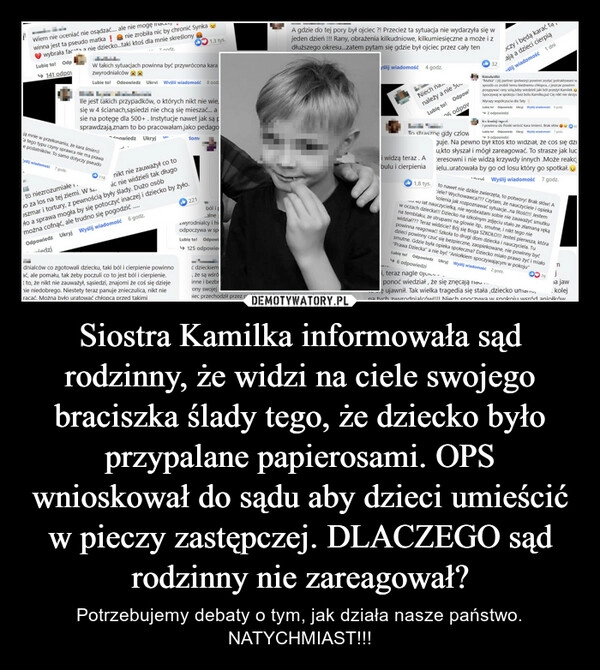 
    Siostra Kamilka informowała sąd rodzinny, że widzi na ciele swojego braciszka ślady tego, że dziecko było przypalane papierosami. OPS wnioskował do sądu aby dzieci umieścić w pieczy zastępczej. DLACZEGO sąd rodzinny nie zareagował?