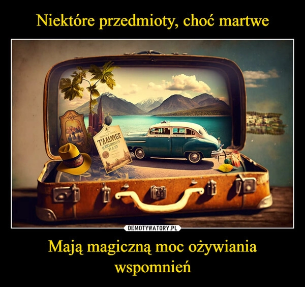 
    Niektóre przedmioty, choć martwe Mają magiczną moc ożywiania wspomnień