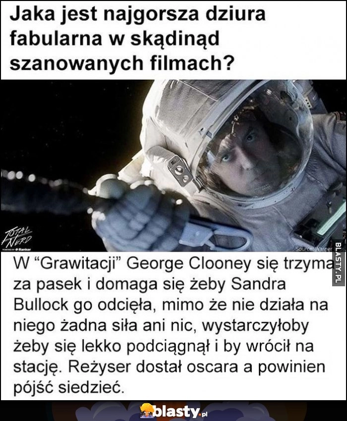 
    Jaka jest najgorsza dziura fabularna w skądinąd szanowanych filmach? W Grawitacji Clooney trzyma się za pasek mimo, że nie działa na niego żadna siła. Reżyser dostał Oscara, a powinien pójść siedzieć