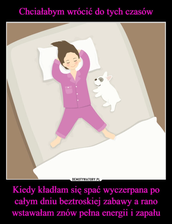 
    Chciałabym wrócić do tych czasów Kiedy kładłam się spać wyczerpana po całym dniu beztroskiej zabawy a rano wstawałam znów pełna energii i zapału