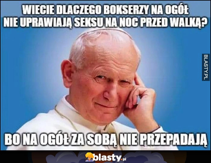 
    Papież Jan Paweł II wiecie dlaczego bokserzy na ogół nie uprawiają seksu na noc przed walką? Bo na ogół za sobą nie przepadają