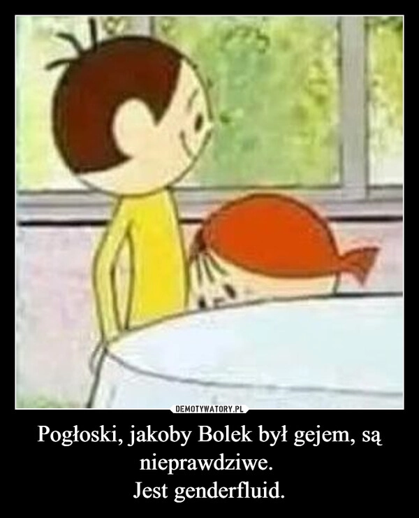 
    Pogłoski, jakoby Bolek był gejem, są nieprawdziwe. 
Jest genderfluid.